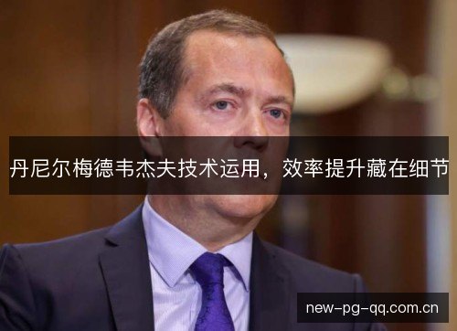 丹尼尔梅德韦杰夫技术运用,效率提升藏在细节 丹尼尔梅德韦杰夫技术运用,效率提升藏在细节