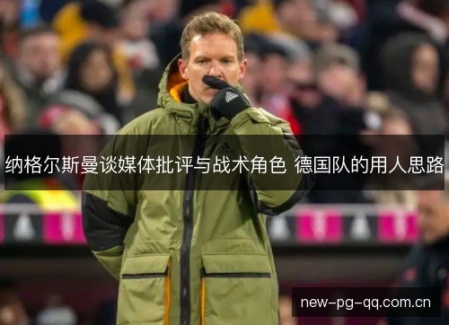 纳格尔斯曼谈媒体批评与战术角色 德国队的用人思路